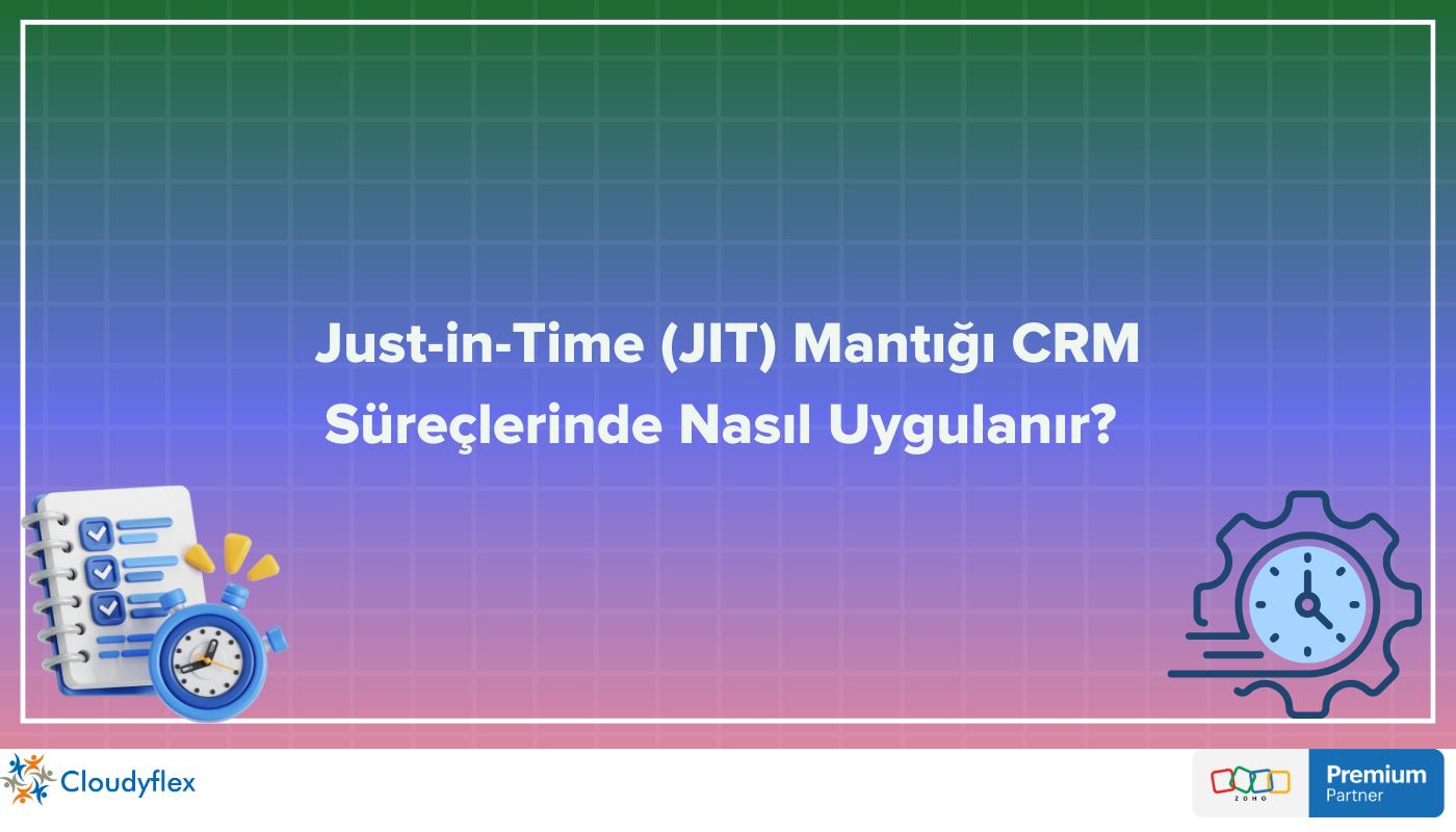Just-in-Time (JIT) Mantığı CRM Süreçlerinde Nasıl Uygulanır? 